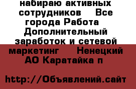 набираю активных сотрудников  - Все города Работа » Дополнительный заработок и сетевой маркетинг   . Ненецкий АО,Каратайка п.